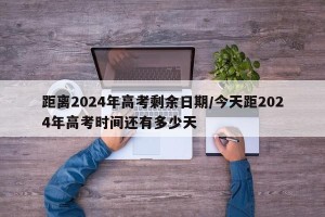 距离2024年高考剩余日期/今天距2024年高考时间还有多少天