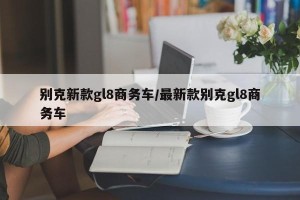 别克新款gl8商务车/最新款别克gl8商务车