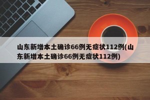 山东新增本土确诊66例无症状112例(山东新增本土确诊66例无症状112例)