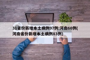 31省份新增本土病例97例:河南60例(河南省份新增本土病例83例)