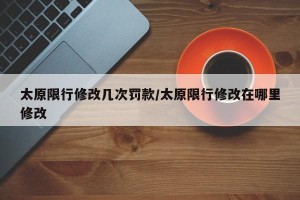 太原限行修改几次罚款/太原限行修改在哪里修改
