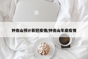 钟南山预计新冠疫情/钟南山年底疫情