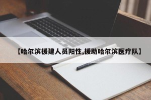 【哈尔滨援建人员阳性,援助哈尔滨医疗队】