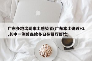 广东多地出现本土感染者(广东本土确诊+2,其中一例曾连续多日在餐厅帮忙)