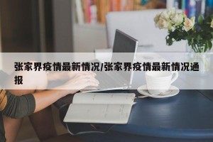 张家界疫情最新情况/张家界疫情最新情况通报