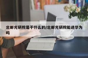 北邮光研院是干什么的/北邮光研院能进华为吗