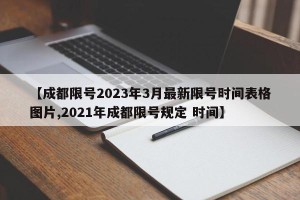 【成都限号2023年3月最新限号时间表格图片,2021年成都限号规定 时间】