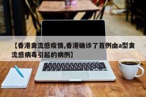 【香港禽流感疫情,香港确诊了首例由a型禽流感病毒引起的病例】