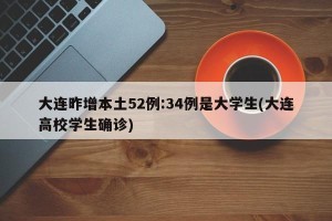 大连昨增本土52例:34例是大学生(大连高校学生确诊)