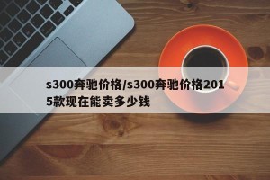 s300奔驰价格/s300奔驰价格2015款现在能卖多少钱