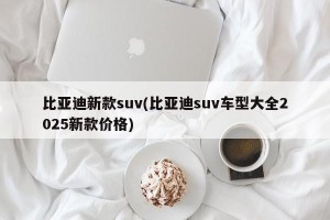 比亚迪新款suv(比亚迪suv车型大全2025新款价格)