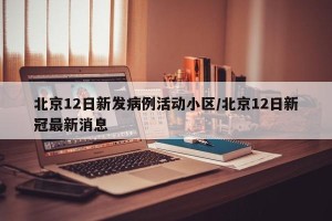 北京12日新发病例活动小区/北京12日新冠最新消息