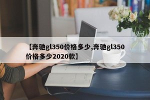 【奔驰gl350价格多少,奔驰gl350价格多少2020款】