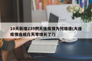 10天新增235例大连疫情为何增速(大连疫情连续几天零增长了?)