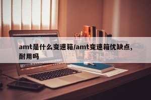 amt是什么变速箱/amt变速箱优缺点,耐用吗