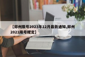 【郑州限号2023年12月最新通知,郑州2021限号规定】