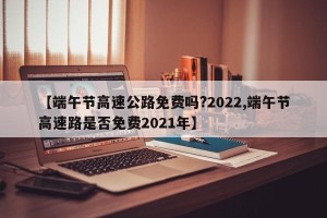 【端午节高速公路免费吗?2022,端午节高速路是否免费2021年】