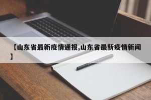 【山东省最新疫情通报,山东省最新疫情新闻】