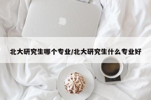 北大研究生哪个专业/北大研究生什么专业好