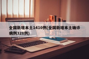 全国新增本土1410例(全国新增本土确诊病例328例)