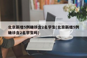 北京新增5例确诊含2名学生(北京新增5例确诊含2名学生吗)