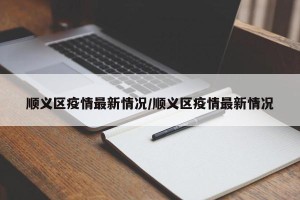 顺义区疫情最新情况/顺义区疫情最新情况