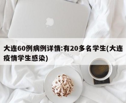 大连60例病例详情:有20多名学生(大连疫情学生感染)