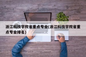 浙江科技学院省重点专业(浙江科技学院省重点专业排名)
