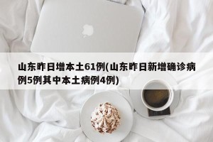 山东昨日增本土61例(山东昨日新增确诊病例5例其中本土病例4例)