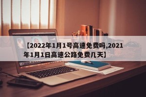 【2022年1月1号高速免费吗,2021年1月1日高速公路免费几天】