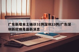 广东新增本土确诊31例深圳23例/广东深圳新冠病毒最新消息