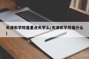 天津农学院是重点大学么(天津农学院是什么)