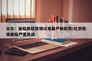北京：面临新冠疫情以来最严峻形势/北京疫情面临严重挑战