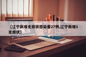 【辽宁新增无症状感染者27例,辽宁新增1无症状】