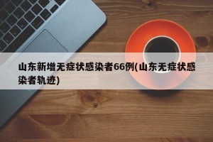 山东新增无症状感染者66例(山东无症状感染者轨迹)