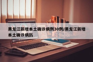 黑龙江新增本土确诊病例30例/黑龙江新增本土确诊病历