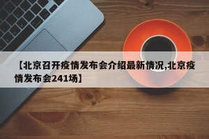 【北京召开疫情发布会介绍最新情况,北京疫情发布会241场】