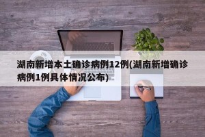 湖南新增本土确诊病例12例(湖南新增确诊病例1例具体情况公布)
