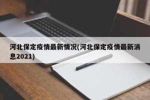 河北保定疫情最新情况(河北保定疫情最新消息2021)