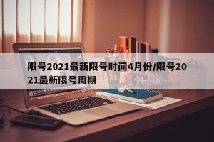 限号2021最新限号时间4月份/限号2021最新限号周期