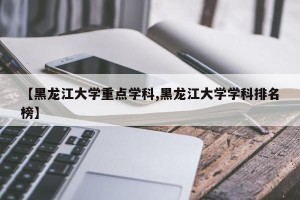 【黑龙江大学重点学科,黑龙江大学学科排名榜】