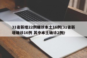 31省新增22例确诊本土16例(31省新增确诊16例 其中本土确诊2例)