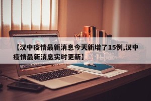 【汉中疫情最新消息今天新增了15例,汉中疫情最新消息实时更新】