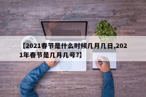 【2021春节是什么时候几月几日,2021年春节是几月几号?】