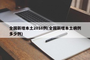 全国新增本土2016例(全国新增本土病例多少例)