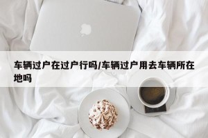 车辆过户在过户行吗/车辆过户用去车辆所在地吗