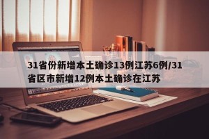 31省份新增本土确诊13例江苏6例/31省区市新增12例本土确诊在江苏