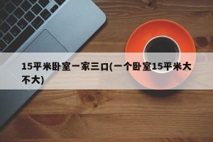 15平米卧室一家三口(一个卧室15平米大不大)