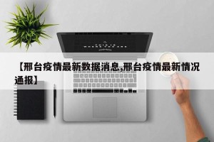 【邢台疫情最新数据消息,邢台疫情最新情况通报】