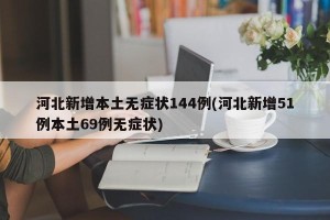 河北新增本土无症状144例(河北新增51例本土69例无症状)